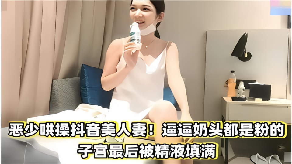 恶少哄操抖音美人妻！奶头都是粉的，子宫最后被精液填满~