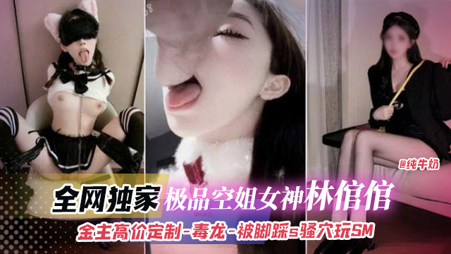 全网独家-极品空姐女神‘林馆馆’金主高价定制稀缺黑料 毒龙+被脚踩+骚穴玩SM